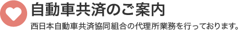 自動車共済のご案内 西日本自動車共済協同組合の代理業務を行っております。